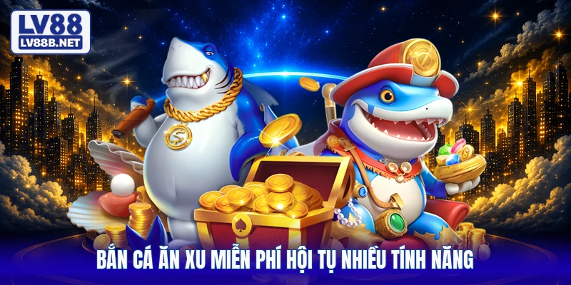 Bắn cá ăn xu miễn phí hội tụ nhiều tính năng