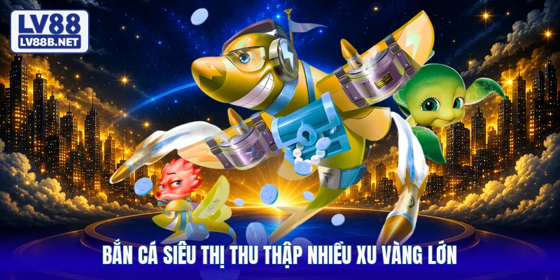 Bắn cá siêu thị thu thập nhiều xu vàng lớn