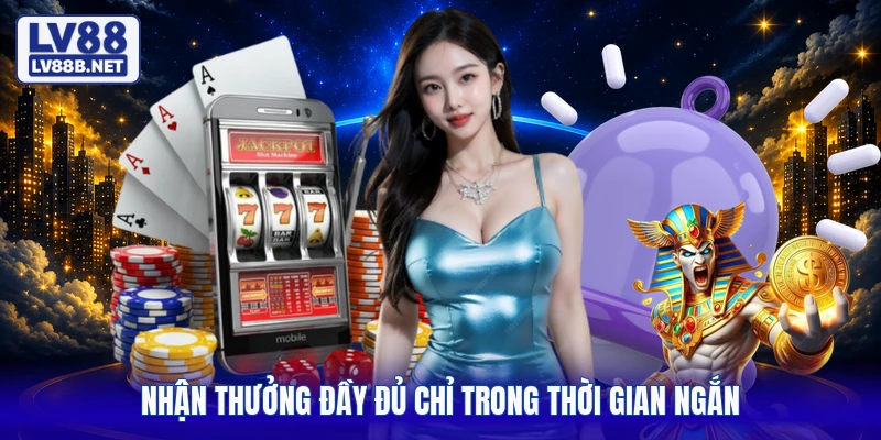 Nhận thưởng đầy đủ chỉ trong thời gian ngắn