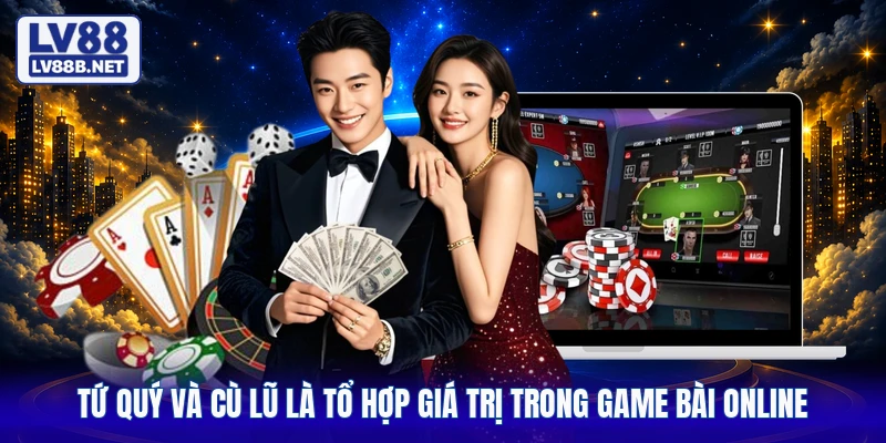 Tứ quý và cù lũ là tổ hợp giá trị trong game bài online